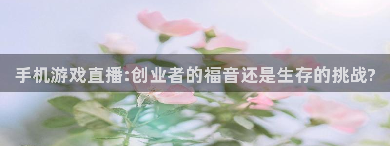 星欧娱乐什么意思：手机游戏直播:创业者的福音还是生存的挑战?