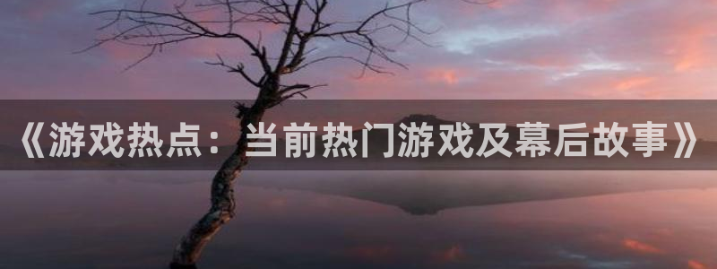 星欧娱乐注册地址：《游戏热点：当前热门游戏及幕后故事》