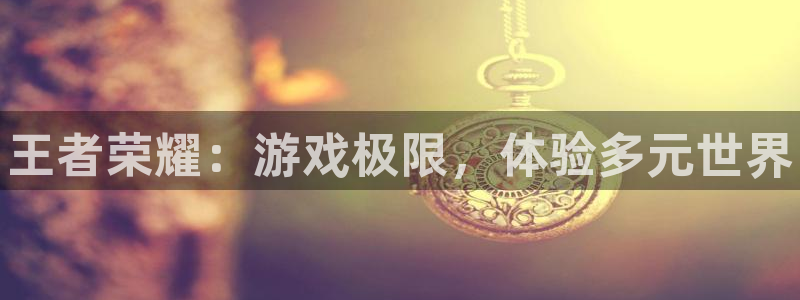 星欧娱乐平台官网入口：王者荣耀：游戏极限，体验多元世界