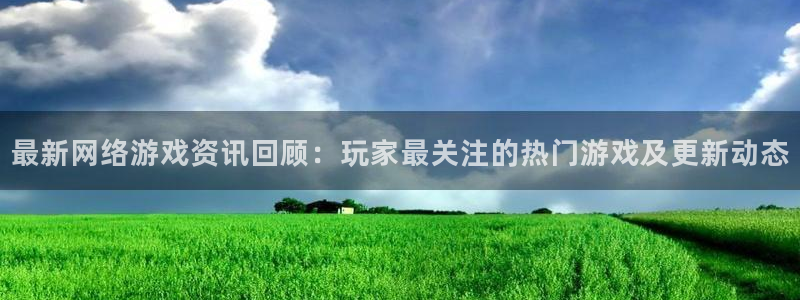 星欧娱乐平台官方网站：最新网络游戏资讯回顾：玩家最关注的热门