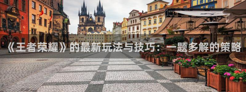 星欧娱乐注册测速：《王者荣耀》的最新玩法与技巧：一题多解的策