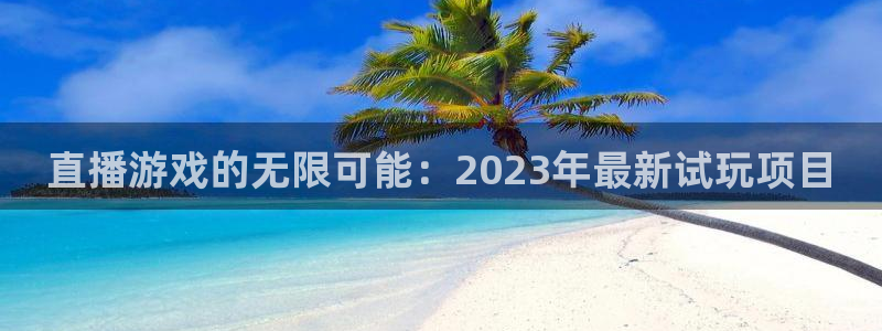星欧娱乐在线登录：直播游戏的无限可能：2023年最新试玩项目