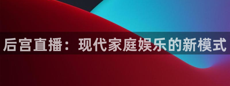 极速体育视频在线直播：后宫直播：现代家庭娱乐的新模式